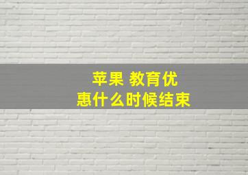 苹果 教育优惠什么时候结束